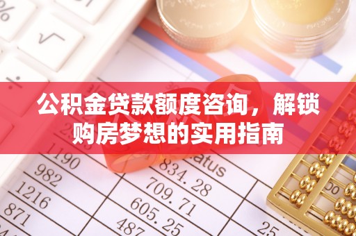 义竹公积金贷款额度咨询，解锁购房梦想的实用指南