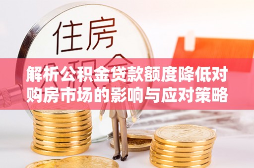 义竹解析公积金贷款额度降低对购房市场的影响与应对策略