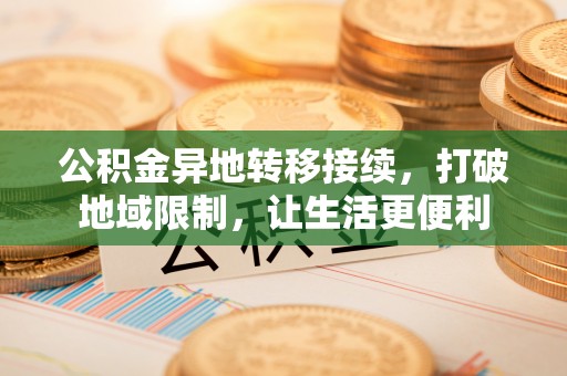 义竹公积金异地转移接续，打破地域限制，让生活更便利