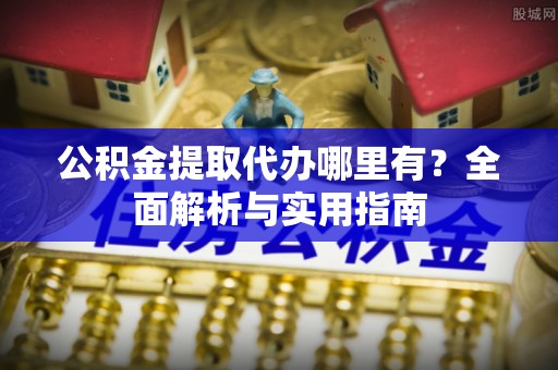 义竹公积金提取代办哪里有？全面解析与实用指南
