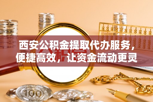 义竹西安公积金提取代办服务，便捷高效，让资金流动更灵活
