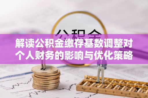 义竹解读公积金缴存基数调整对个人财务的影响与优化策略
