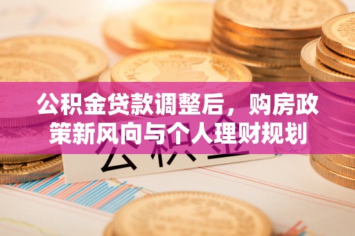 义竹公积金贷款调整后，购房政策新风向与个人理财规划