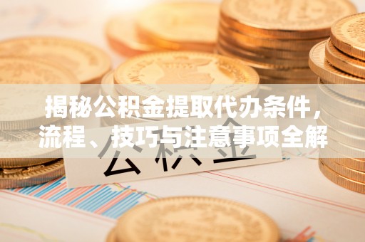 义竹揭秘公积金提取代办条件，流程、技巧与注意事项全解析