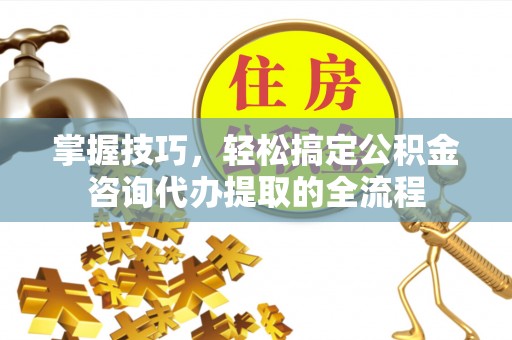义竹掌握技巧，轻松搞定公积金咨询代办提取的全流程