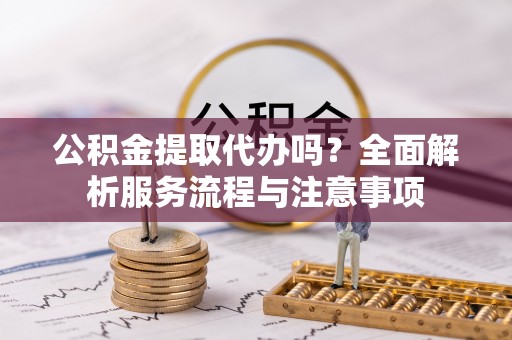 义竹公积金提取代办吗？全面解析服务流程与注意事项