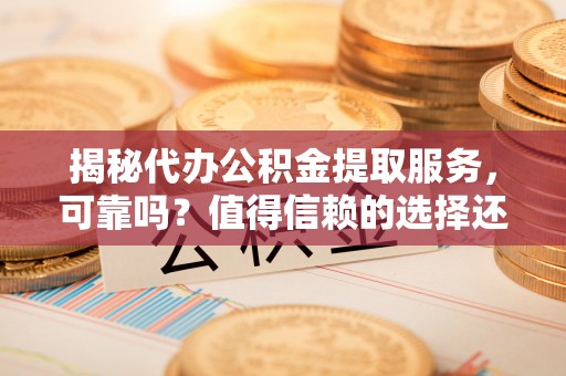 义竹揭秘代办公积金提取服务，可靠吗？值得信赖的选择还是潜在风险？