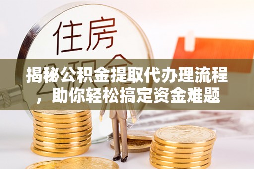 义竹揭秘公积金提取代办理流程，助你轻松搞定资金难题