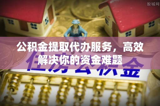 义竹公积金提取代办服务，高效解决你的资金难题